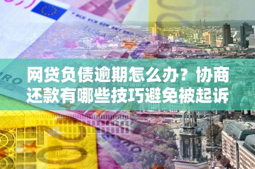 北京网贷负债逾期怎么办？协商还款有哪些技巧避免被起诉？