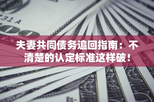 北京夫妻共同债务追回指南：不清楚的认定标准这样破！