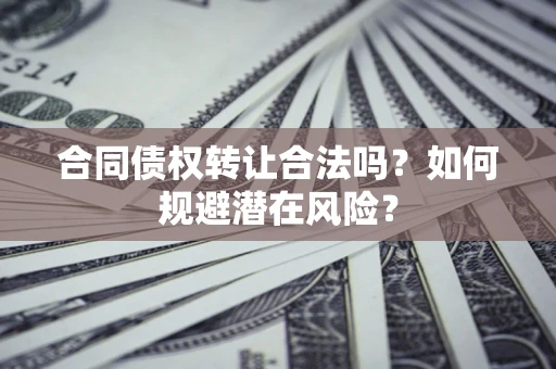 北京合同债权转让合法吗?如何规避潜在风险? 北京合同债权转让合法吗?如何规避潜在风险?