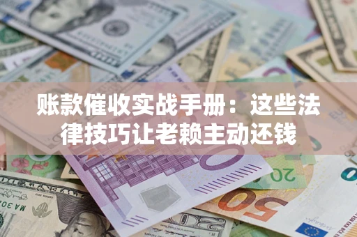 北京账款催收实战手册：这些法律技巧让老赖主动还钱