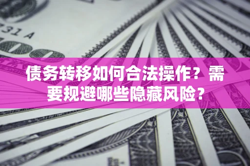 北京债务转移如何合法操作？需要规避哪些隐藏风险？
