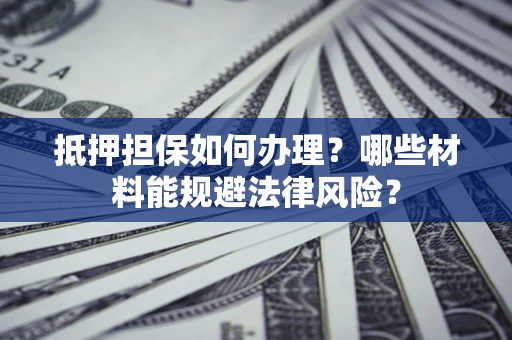 北京抵押担保如何办理？哪些材料能规避法律风险？