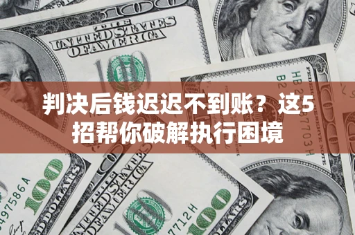 北京判决后钱迟迟不到账？这5招帮你破解执行困境