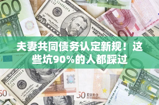 北京夫妻共同债务认定新规！这些坑90%的人都踩过