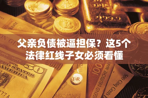 北京父亲负债被逼担保？这5个法律红线子女必须看懂