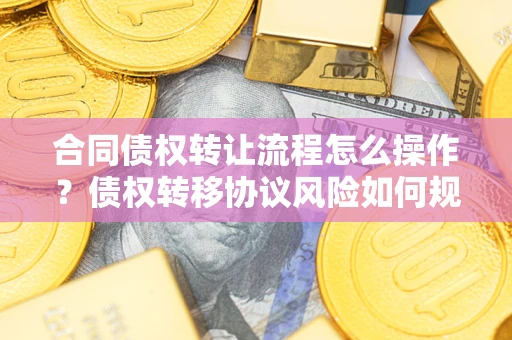 北京合同债权转让流程怎么操作？债权转移协议风险如何规避？