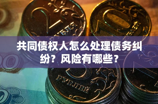 北京共同债权人怎么处理债务纠纷？风险有哪些？