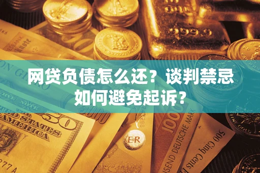 北京网贷负债怎么还？谈判禁忌如何避免起诉？