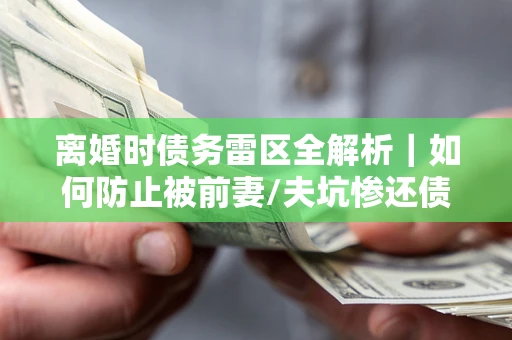 北京离婚时债务雷区全解析｜如何防止被前妻/夫坑惨还债？