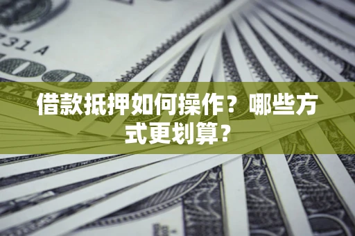 北京借款抵押如何操作？哪些方式更划算？