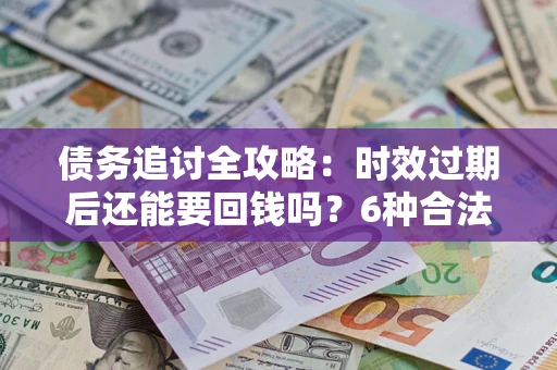 北京债务追讨全攻略：时效过期后还能要回钱吗？6种合法手段助你维权