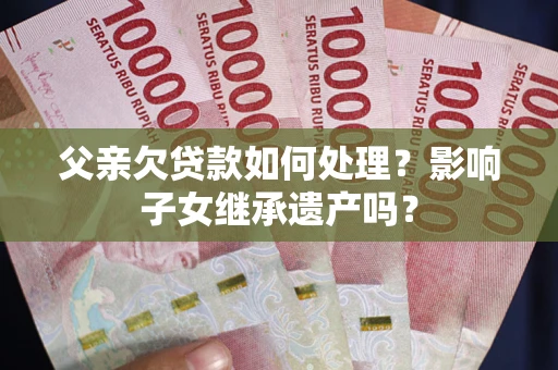 北京父亲欠贷款如何处理?影响子女继承遗产吗? 北京父亲欠贷款如何处理?影响子女继承遗产吗?