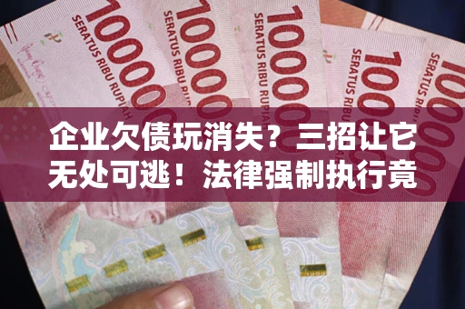 北京企业欠债玩消失？三招让它无处可逃！法律强制执行竟比讨债公司还狠？