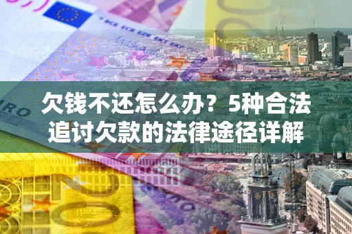 北京欠钱不还怎么办？5种合法追讨欠款的法律途径详解