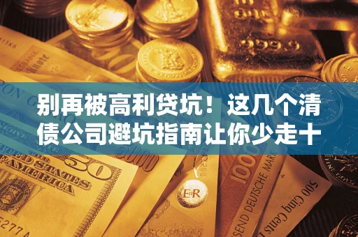 北京别再被高利贷坑！这几个清债公司避坑指南让你少走十年弯路
