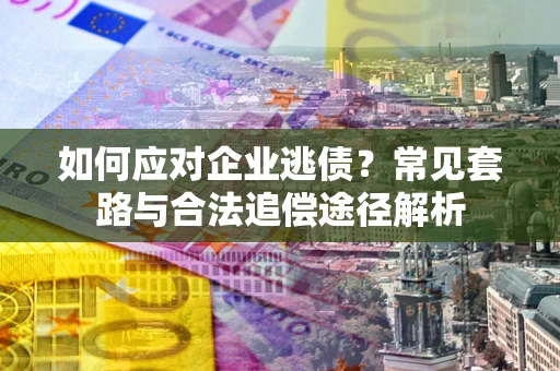 北京如何应对企业逃债？常见套路与合法追偿途径解析