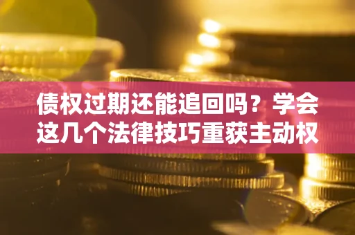 北京债权过期还能追回吗？学会这几个法律技巧重获主动权