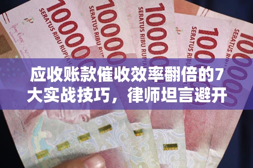 北京应收账款催收效率翻倍的7大实战技巧，律师坦言避开这些法律雷区最关键