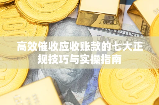 北京高效催收应收账款的七大正规技巧与实操指南