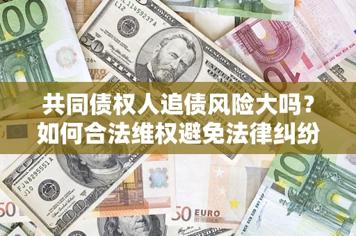 北京共同债权人追债风险大吗?如何合法维权避免法律纠纷? 北京共同债权人追债风险大吗?如何合法维权避免法律纠纷?