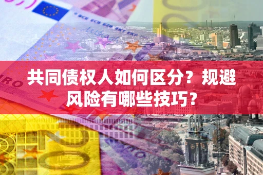 北京共同债权人如何区分？规避风险有哪些技巧？