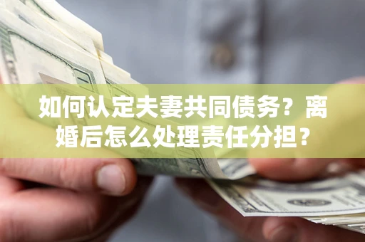 北京如何认定夫妻共同债务？离婚后怎么处理责任分担？