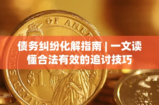 北京债务纠纷化解指南 | 一文读懂合法有效的追讨技巧