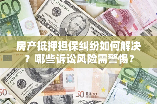 北京房产抵押担保纠纷如何解决？哪些诉讼风险需警惕？