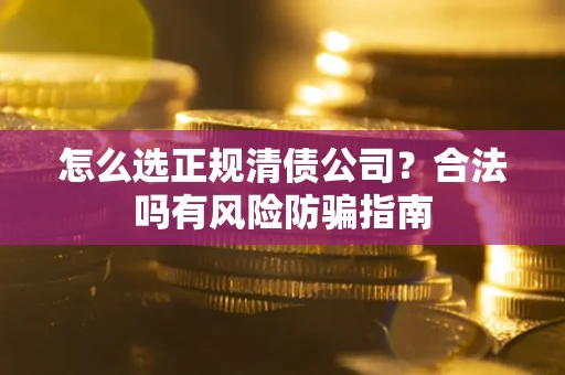 北京怎么选正规清债公司？合法吗有风险防骗指南