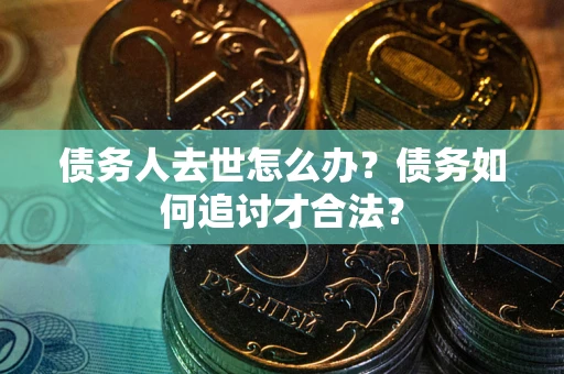 北京债务人去世怎么办？债务如何追讨才合法？