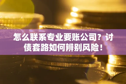 北京怎么联系专业要账公司？讨债套路如何辨别风险！