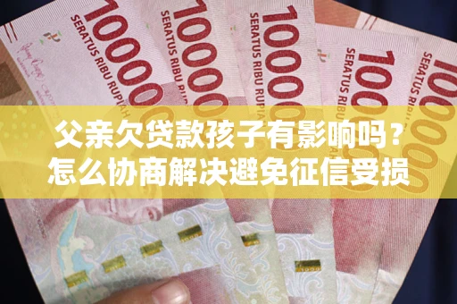 北京父亲欠贷款孩子有影响吗？怎么协商解决避免征信受损？