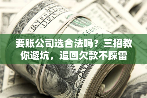 北京要账公司选合法吗？三招教你避坑，追回欠款不踩雷