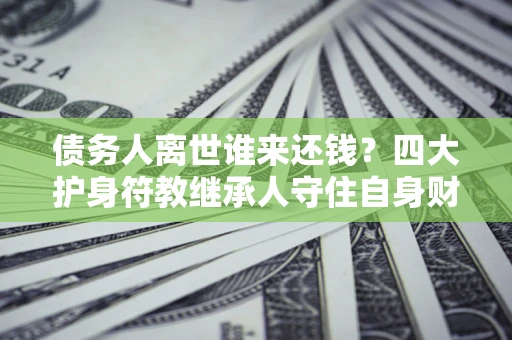 北京债务人离世谁来还钱？四大护身符教继承人守住自身财产
