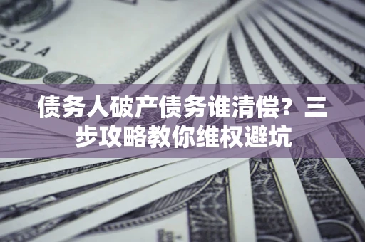 北京债务人破产债务谁清偿?三步攻略教你维权避坑 北京债务人破产债务谁清偿?三步攻略教你维权避坑