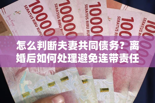 北京怎么判断夫妻共同债务？离婚后如何处理避免连带责任？