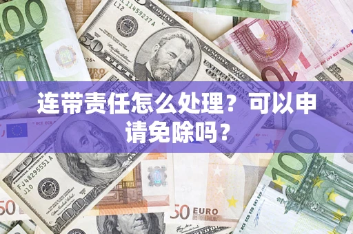 北京连带责任怎么处理？可以申请免除吗？