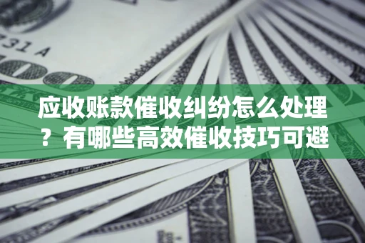 北京应收账款催收纠纷怎么处理？有哪些高效催收技巧可避免坏账？