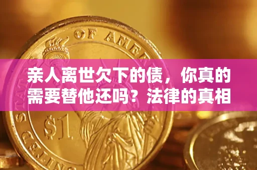 北京亲人离世欠下的债，你真的需要替他还吗？法律的真相或许与你想的不一样