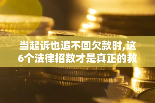 北京当起诉也追不回欠款时,这6个法律招数才是真正的救命稻草